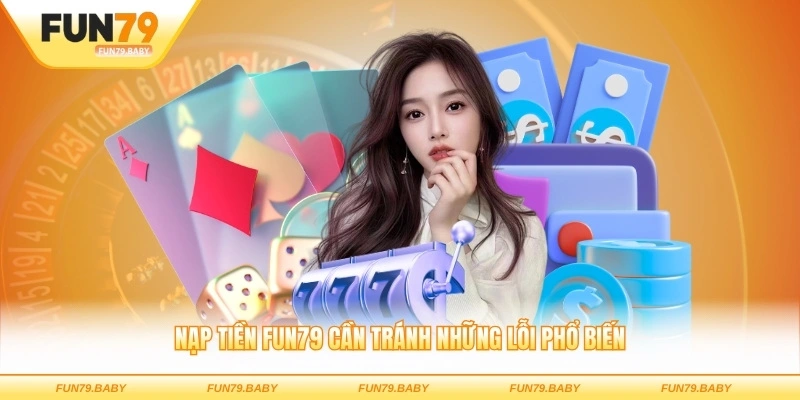 Nạp tiền FUN79 cần tránh những lỗi phổ biến 