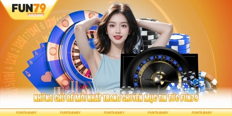 Những chủ đề mới nhất trong chuyên mục tin tức FUN79